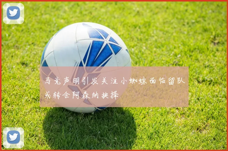 马竞声明引发关注小蜘蛛面临留队或转会阿森纳抉择