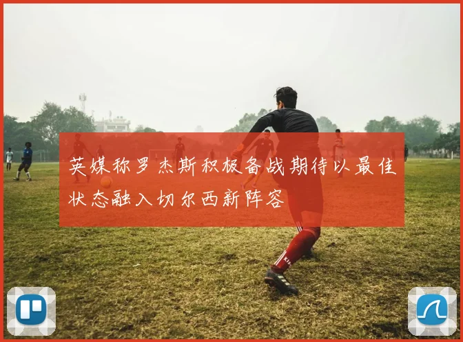 英媒称罗杰斯积极备战期待以最佳状态融入切尔西新阵容