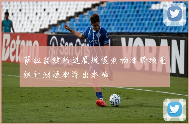 萨拉赫续约进展缓慢利物浦锋线重组计划逐渐浮出水面