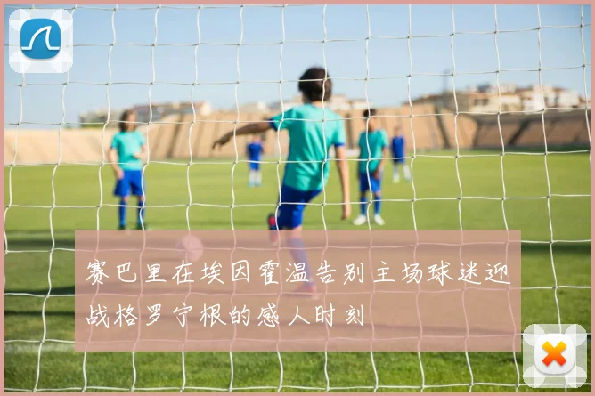 赛巴里在埃因霍温告别主场球迷迎战格罗宁根的感人时刻