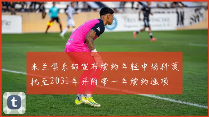 米兰俱乐部宣布续约年轻中场科莫托至2031年并附带一年续约选项